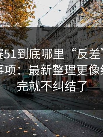 每日大赛51到底哪里“反差”？答案在注意事项：最新整理更像结论，看完就不纠结了