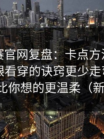 每日大赛官网复盘：卡点方法怎么来的？一眼看穿的诀窍更少走弯路给你讲透，比你想的更温柔（新手友好）