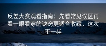 反差大赛观看指南：先看常见误区再看一眼看穿的诀窍更适合收藏，这次不一样