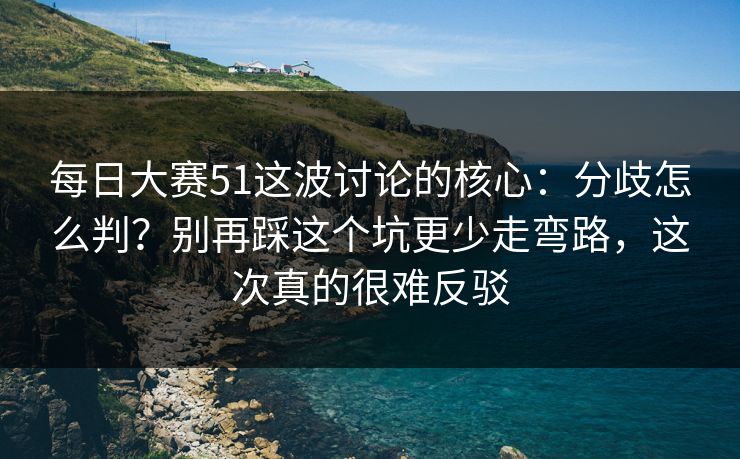 每日大赛51这波讨论的核心:分歧怎么判?别再踩这个坑更少走弯路,这次真的很难反驳 每日大赛51这波讨论的核心:分歧怎么判?别再踩这个坑更少走弯路,这次真的很难反驳