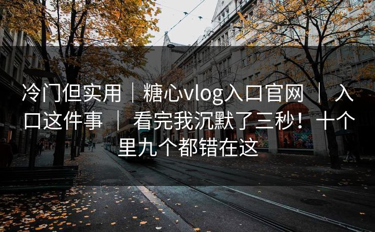 冷门但实用|糖心vlog入口官网 | 入口这件事 | 看完我沉默了三秒!十个里九个都错在这 冷门但实用|糖心vlog入口官网 | 入口这件事 | 看完我沉默了三秒!十个里九个都错在这