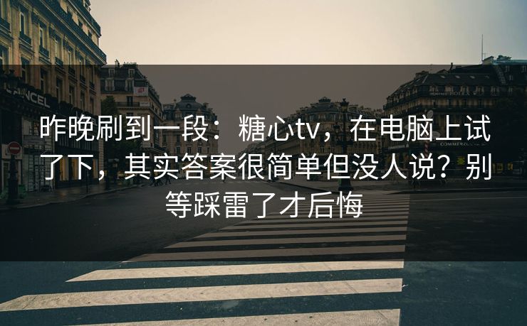 昨晚刷到一段:糖心tv,在电脑上试了下,其实答案很简单但没人说?别等踩雷了才后悔 昨晚刷到一段:糖心tv,在电脑上试了下,其实答案很简单但没人说?别等踩雷了才后悔