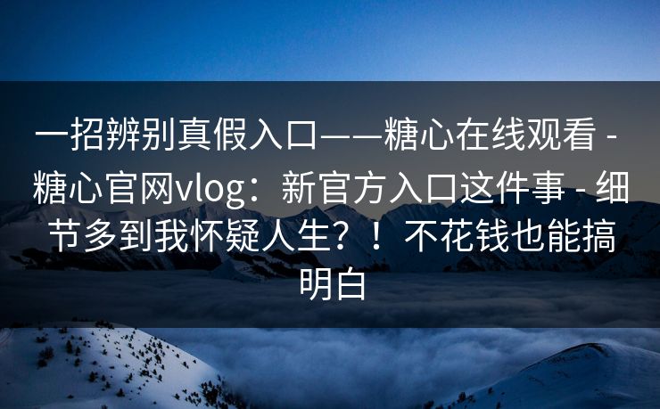一招辨别真假入口——糖心在线观看 - 糖心官网vlog:新官方入口这件事 - 细节多到我怀疑人生?!不花钱也能搞明白 一招辨别真假入口——糖心在线观看 - 糖心官网vlog:新官方入口这件事 - 细节多到我怀疑人生?!不花钱也能搞明白