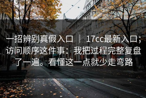 一招辨别真假入口 ｜ 17cc最新入口；访问顺序这件事：我把过程完整复盘了一遍。看懂这一点就少走弯路