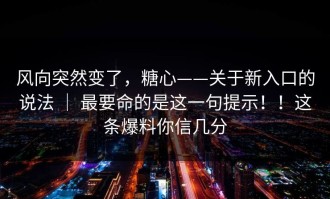 风向突然变了，糖心——关于新入口的说法 ｜ 最要命的是这一句提示！！这条爆料你信几分