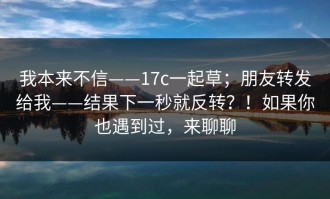 我本来不信——17c一起草；朋友转发给我——结果下一秒就反转？！如果你也遇到过，来聊聊