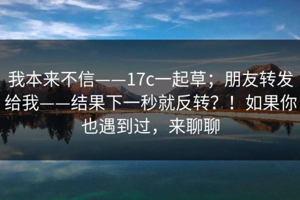 我本来不信——17c一起草；朋友转发给我——结果下一秒就反转？！如果你也遇到过，来聊聊
