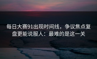 每日大赛91出现时间线，争议焦点复盘更能说服人：最难的是这一关
