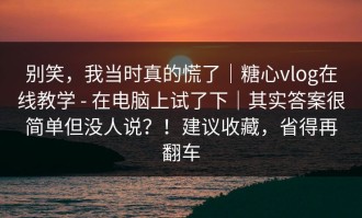 别笑，我当时真的慌了｜糖心vlog在线教学 - 在电脑上试了下｜其实答案很简单但没人说？！建议收藏，省得再翻车