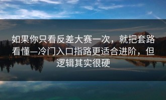 如果你只看反差大赛一次，就把套路看懂—冷门入口指路更适合进阶，但逻辑其实很硬