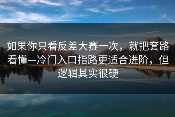 如果你只看反差大赛一次，就把套路看懂—冷门入口指路更适合进阶，但逻辑其实很硬