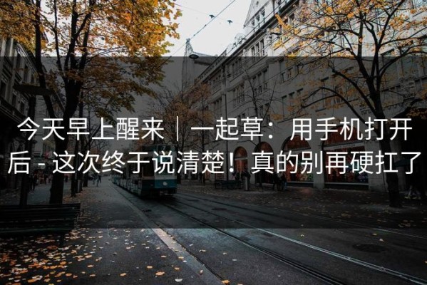 今天早上醒来｜一起草：用手机打开后 - 这次终于说清楚！真的别再硬扛了