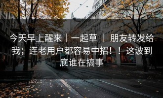 今天早上醒来｜一起草 ｜ 朋友转发给我；连老用户都容易中招！！这波到底谁在搞事