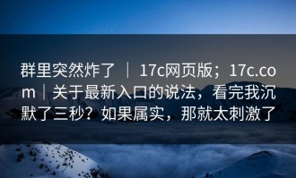 群里突然炸了 ｜ 17c网页版；17c.com｜关于最新入口的说法，看完我沉默了三秒？如果属实，那就太刺激了