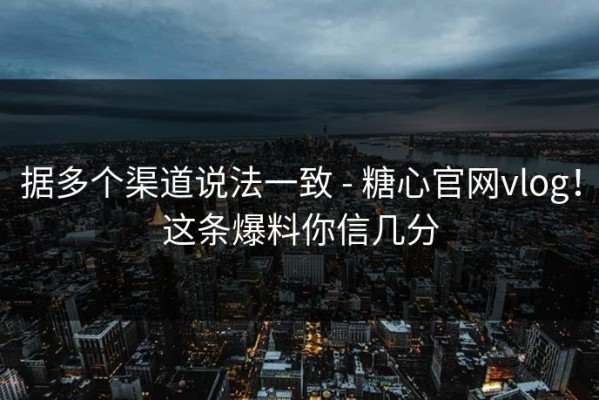 据多个渠道说法一致 - 糖心官网vlog！这条爆料你信几分