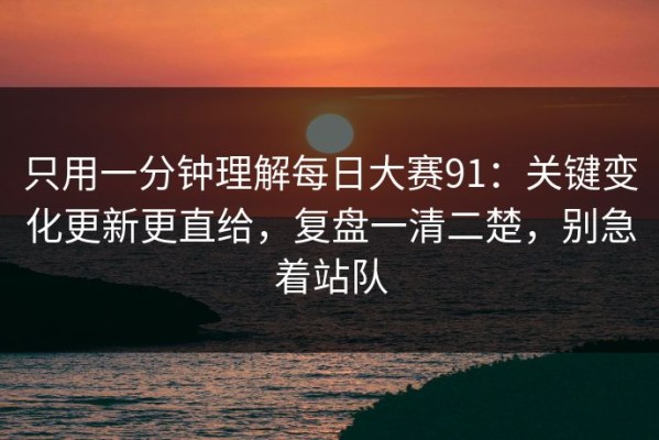 只用一分钟理解每日大赛91：关键变化更新更直给，复盘一清二楚，别急着站队
