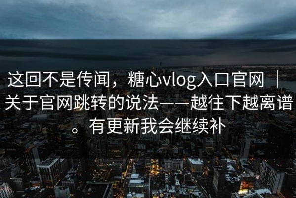 这回不是传闻，糖心vlog入口官网 ｜ 关于官网跳转的说法——越往下越离谱。有更新我会继续补
