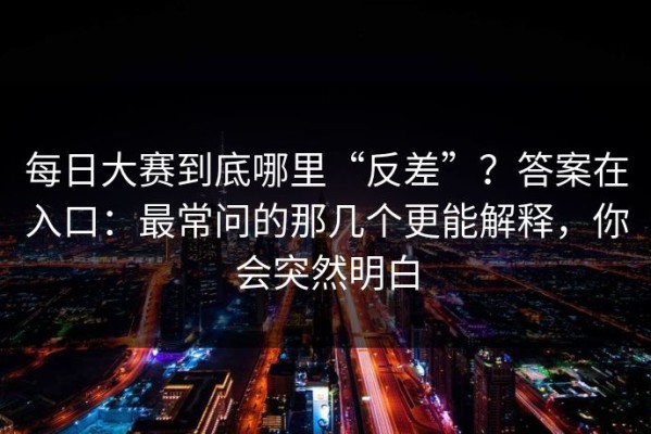 每日大赛到底哪里“反差”？答案在入口：最常问的那几个更能解释，你会突然明白