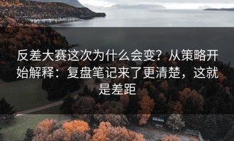 反差大赛这次为什么会变？从策略开始解释：复盘笔记来了更清楚，这就是差距