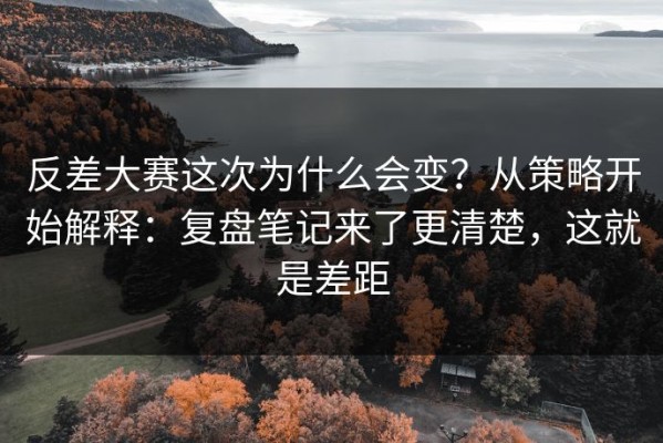 反差大赛这次为什么会变？从策略开始解释：复盘笔记来了更清楚，这就是差距