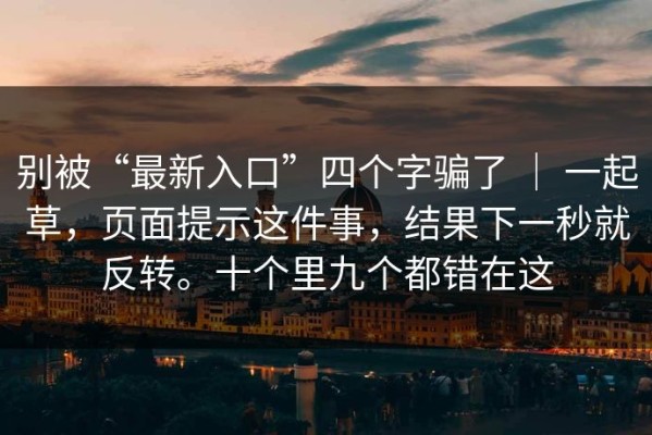别被“最新入口”四个字骗了 ｜ 一起草，页面提示这件事，结果下一秒就反转。十个里九个都错在这