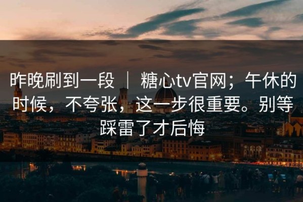 昨晚刷到一段 ｜ 糖心tv官网；午休的时候，不夸张，这一步很重要。别等踩雷了才后悔