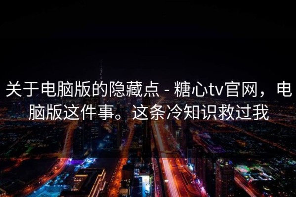 关于电脑版的隐藏点 - 糖心tv官网，电脑版这件事。这条冷知识救过我