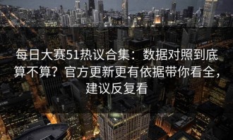 每日大赛51热议合集：数据对照到底算不算？官方更新更有依据带你看全，建议反复看