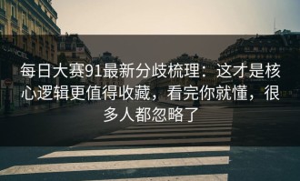 每日大赛91最新分歧梳理：这才是核心逻辑更值得收藏，看完你就懂，很多人都忽略了
