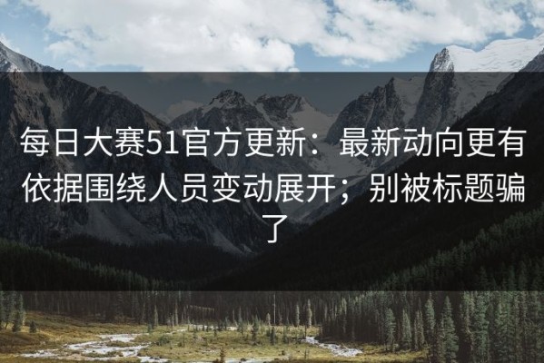 每日大赛51官方更新：最新动向更有依据围绕人员变动展开；别被标题骗了
