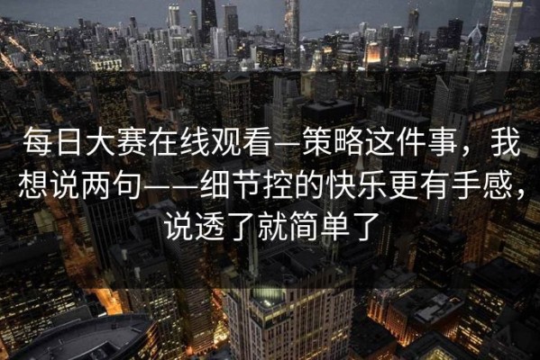 每日大赛在线观看—策略这件事，我想说两句——细节控的快乐更有手感，说透了就简单了