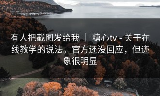 有人把截图发给我 ｜ 糖心tv - 关于在线教学的说法。官方还没回应，但迹象很明显