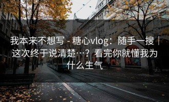 我本来不想写 - 糖心vlog：随手一搜｜这次终于说清楚…？看完你就懂我为什么生气