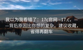 我以为我看错了：17c官网 - 17.c，——背后原因比你想的复杂。建议收藏，省得再翻车