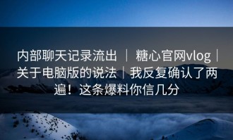 内部聊天记录流出 ｜ 糖心官网vlog｜关于电脑版的说法｜我反复确认了两遍！这条爆料你信几分