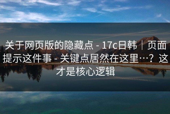 关于网页版的隐藏点 - 17c日韩｜页面提示这件事 - 关键点居然在这里…？这才是核心逻辑