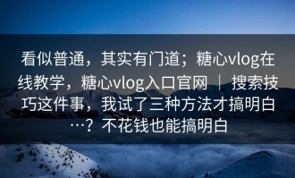 看似普通，其实有门道；糖心vlog在线教学，糖心vlog入口官网 ｜ 搜索技巧这件事，我试了三种方法才搞明白…？不花钱也能搞明白