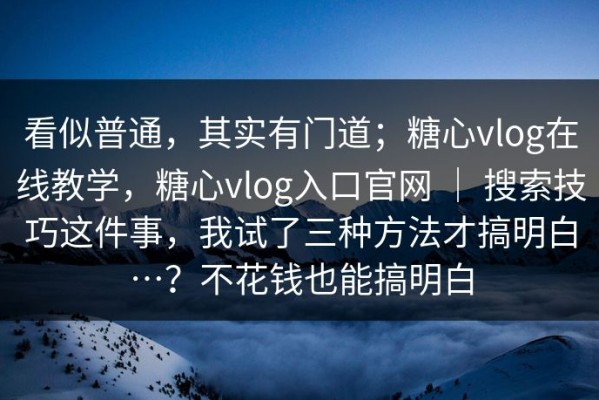 看似普通，其实有门道；糖心vlog在线教学，糖心vlog入口官网 ｜ 搜索技巧这件事，我试了三种方法才搞明白…？不花钱也能搞明白