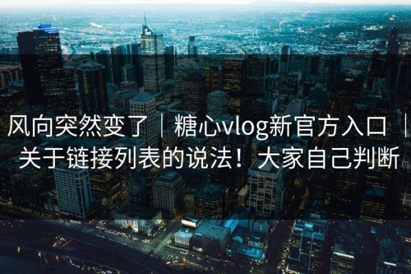 风向突然变了｜糖心vlog新官方入口 ｜ 关于链接列表的说法！大家自己判断