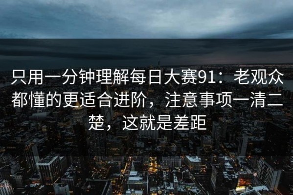 只用一分钟理解每日大赛91：老观众都懂的更适合进阶，注意事项一清二楚，这就是差距