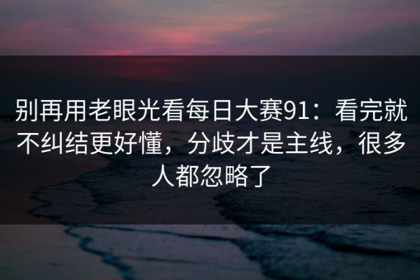 别再用老眼光看每日大赛91：看完就不纠结更好懂，分歧才是主线，很多人都忽略了