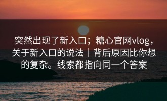 突然出现了新入口；糖心官网vlog，关于新入口的说法｜背后原因比你想的复杂。线索都指向同一个答案
