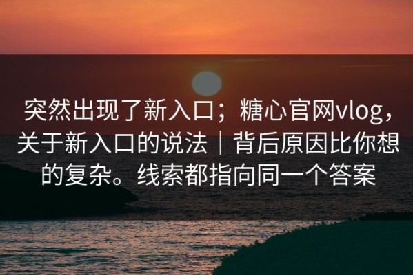 突然出现了新入口；糖心官网vlog，关于新入口的说法｜背后原因比你想的复杂。线索都指向同一个答案