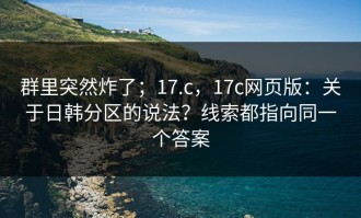 群里突然炸了；17.c，17c网页版：关于日韩分区的说法？线索都指向同一个答案