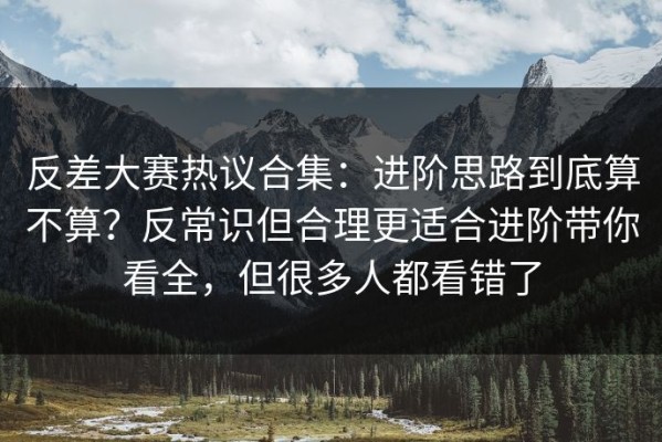 反差大赛热议合集：进阶思路到底算不算？反常识但合理更适合进阶带你看全，但很多人都看错了