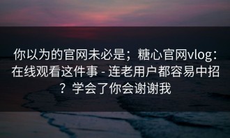 你以为的官网未必是；糖心官网vlog：在线观看这件事 - 连老用户都容易中招？学会了你会谢谢我