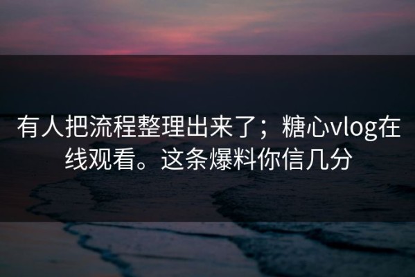 有人把流程整理出来了；糖心vlog在线观看。这条爆料你信几分