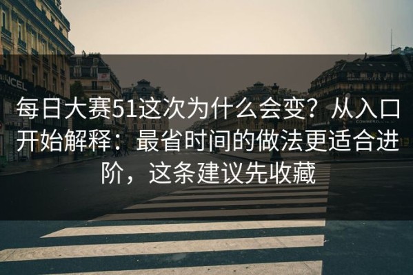 每日大赛51这次为什么会变？从入口开始解释：最省时间的做法更适合进阶，这条建议先收藏