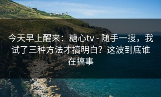 今天早上醒来：糖心tv - 随手一搜，我试了三种方法才搞明白？这波到底谁在搞事