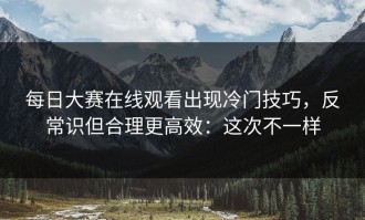 每日大赛在线观看出现冷门技巧，反常识但合理更高效：这次不一样
